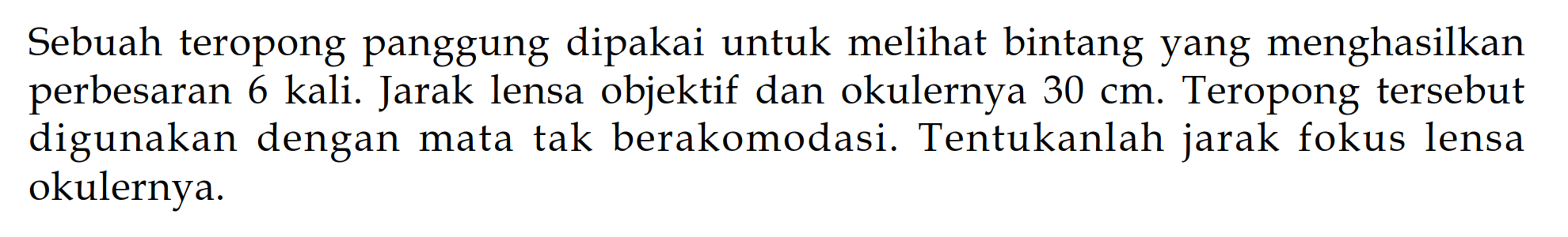 Sebuah teropong panggung dipakai untuk melihat bintang yang menghasilkan perbesaran 6 kali. Jarak lensa objektif dan okulernya 30 cm. Teropong tersebut digunakan dengan mata tak berakomodasi. Tentukanlah jarak fokus lensa okulernya.