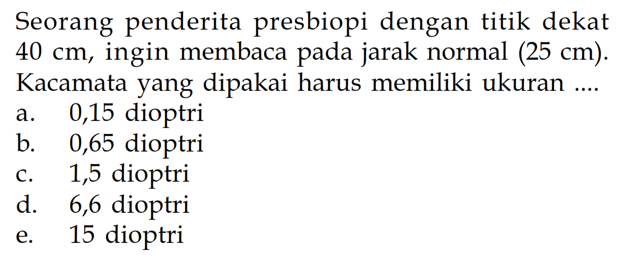 Seorang penderita presbiopi dengan titik dekat 40 cm, ingin membaca pada jarak normal (25 cm). Kacamata yang dipakai harus memiliki ukuran ....
