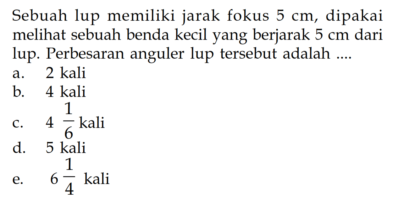 Sebuah lup memiliki jarak fokus  5 cm , dipakai melihat sebuah benda kecil yang berjarak  5 cm  dari lup. Perbesaran anguler lup tersebut adalah ....