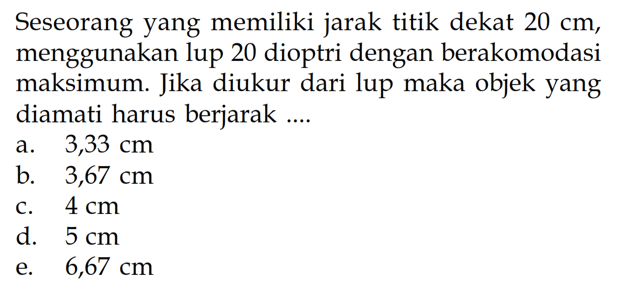 Seseorang yang memiliki jarak titik dekat  20 cm , menggunakan lup 20 dioptri dengan berakomodasi maksimum. Jika diukur dari lup maka objek yang diamati harus berjarak ....