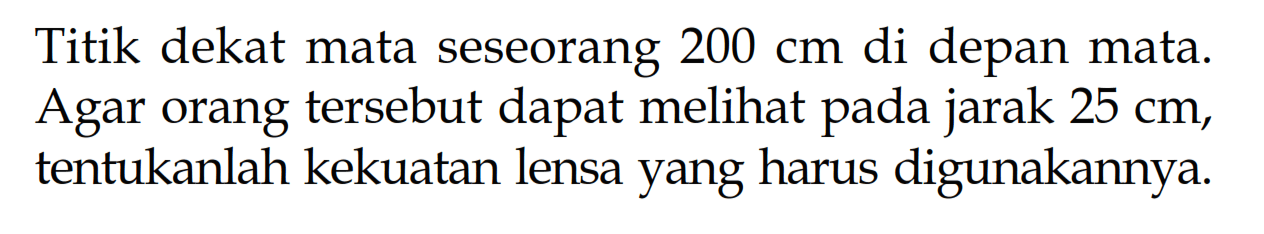 Titik dekat mata seseorang 200 cm di depan mata. Agar orang tersebut dapat melihat pada jarak 25 cm, tentukanlah kekuatan lensa yang harus digunakannya.