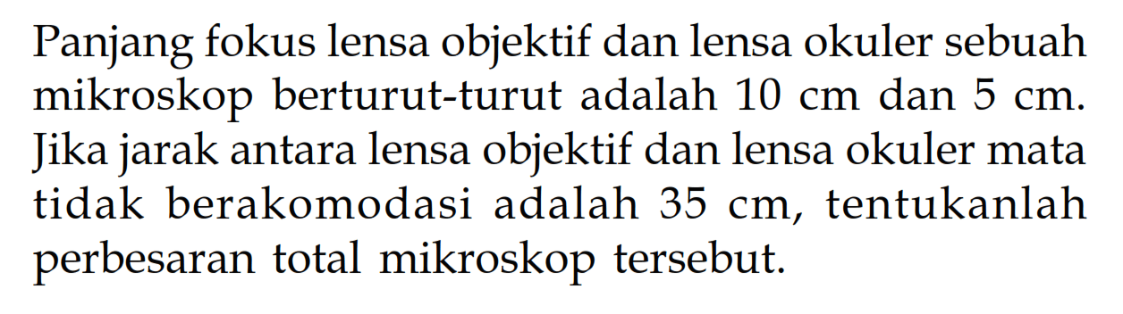 Panjang fokus lensa objektif dan lensa okuler sebuah mikroskop berturut-turut adalah  10 cm  dan  5 cm . Jika jarak antara lensa objektif dan lensa okuler mata tidak berakomodasi adalah  35 cm , tentukanlah perbesaran total mikroskop tersebut.