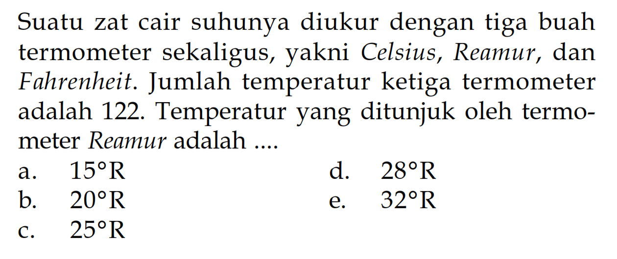 Suatu zat cair suhunya diukur dengan tiga buah termometer sekaligus, yakni Celsius, Reamur, dan Fahrenheit. Jumlah temperatur ketiga termometer adalah122. Temperatur yang ditunjuk oleh termometer Reamur adalah ....