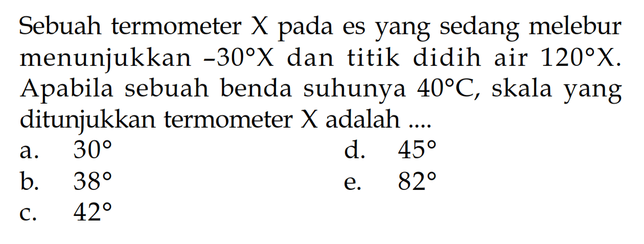 Sebuah termometer X pada es yang sedang melebur menunjukkan -30 X dan titik didih air 120 X. Apabila sebuah benda suhunya 40 C, skala yang ditunjukkan termometer X adalah ....