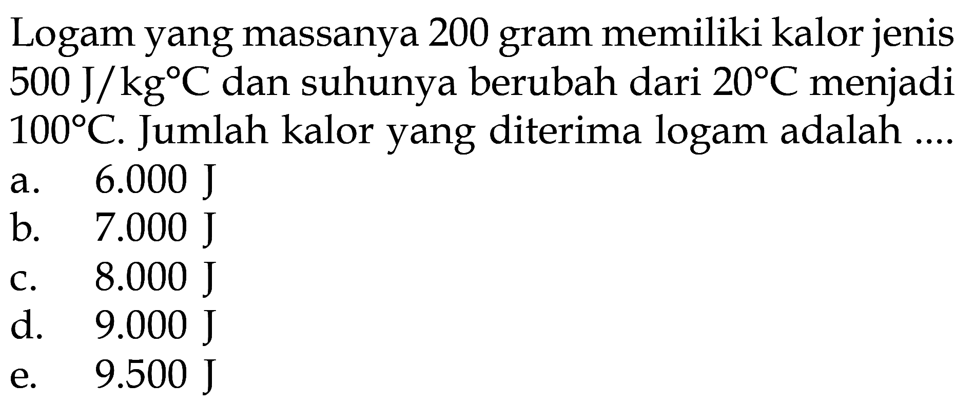 Logam yang massanya 200 gram memiliki kalor jenis 500 J/kg C dan suhunya berubah dari 20 C menjadi 100 C. Jumlah kalor yang diterima logam adalah ....