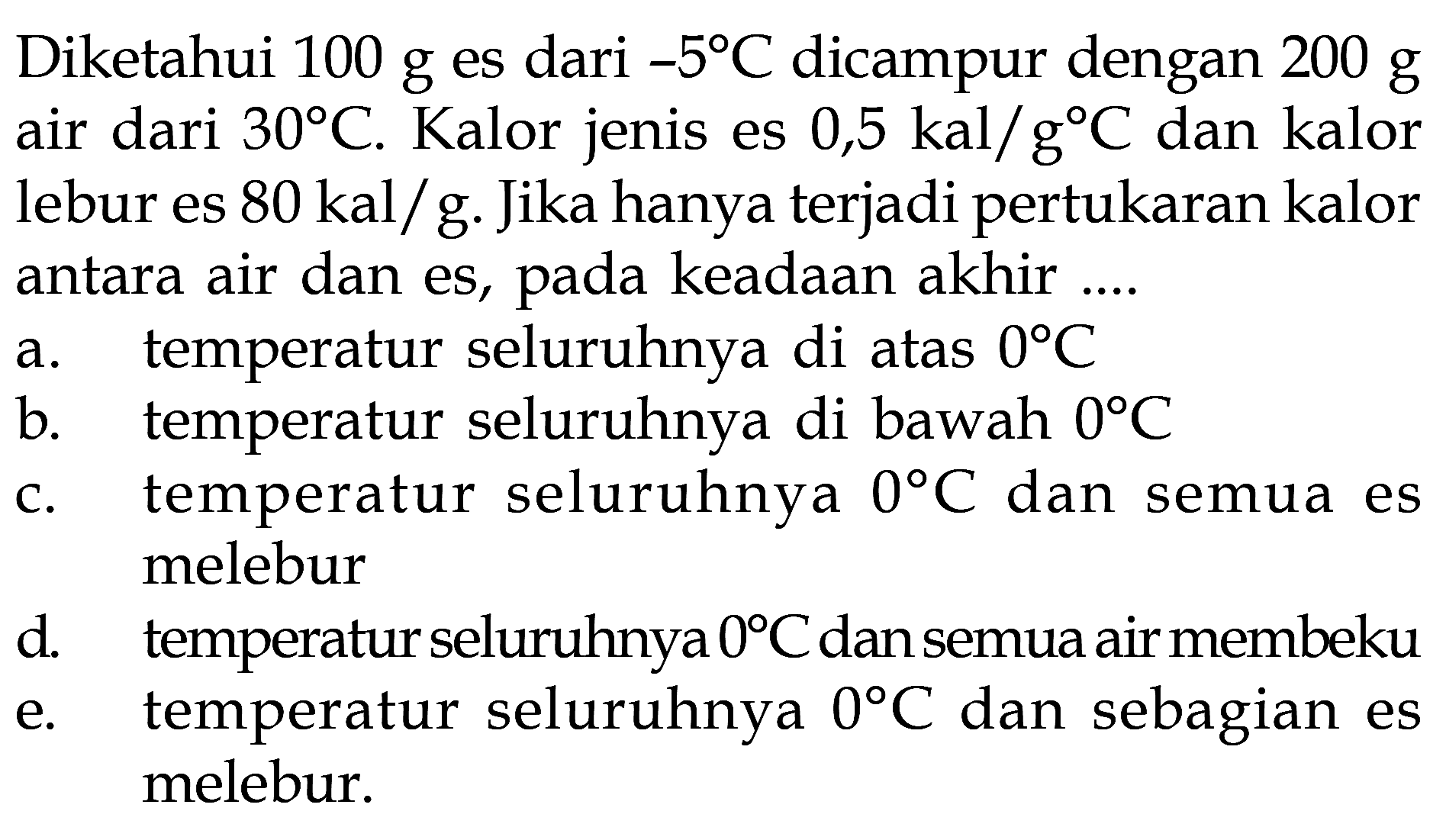 Diketahui 100 g es dari -5 C dicampur dengan 200 g air dari 30 C. Kalor jenis es 0,5 kal/g C dan kalor lebur es 80 kal/g. Jika hanya terjadi pertukaran kalor antara air dan es, pada keadaan akhir ....