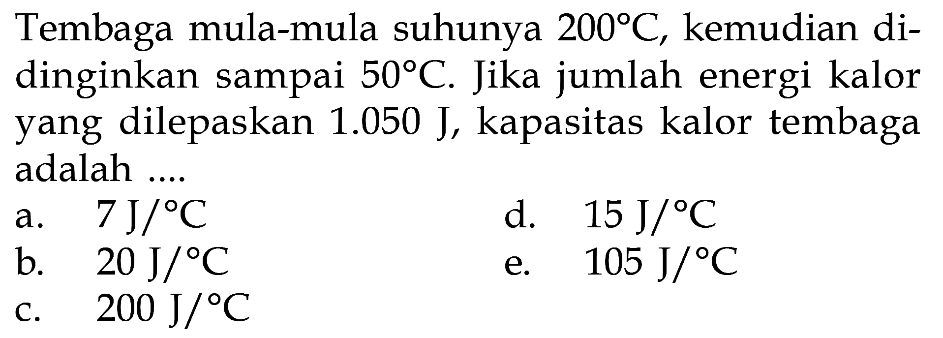 Tembaga mula-mula suhunya 200C, kemudian didinginkan sampai 50C. Jika jumlah energi kalor yang dilepaskan 1.050 J, kapasitas kalor tembaga adalah ....