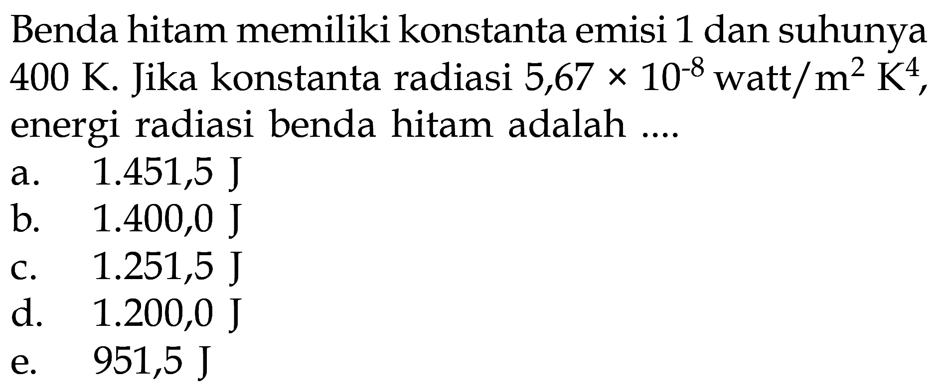 Benda hitam memiliki konstanta emisi 1 dan suhunya 400 K. Jika konstanta radiasi 5,67 x 10^-8 watt/m^2 K^4, energi radiasi benda hitam adalah ....