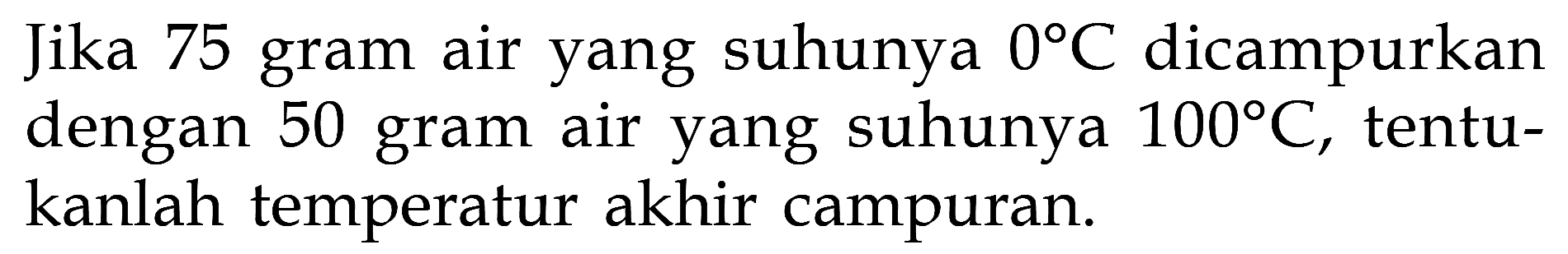 Jika 75 gram air yang suhunya 0 C dicampurkan dengan 50 gram air yang suhunya 100 C, tentukanlah temperatur akhir campuran.