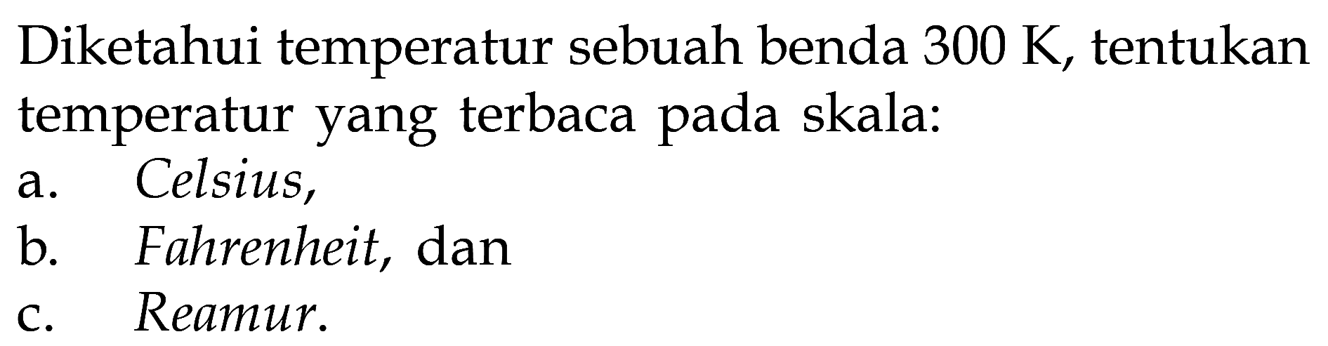 Diketahui temperatur sebuah benda  300 K , tentukan temperatur yang terbaca pada skala:
a. Celsius,
b. Fahrenheit, dan
c. Reamur.