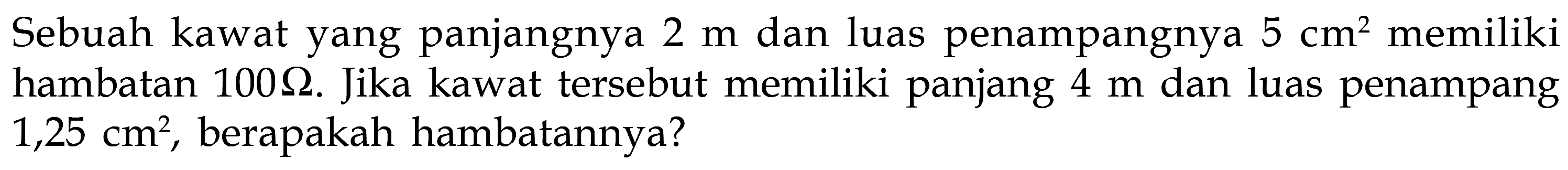 Sebuah kawat yang panjangnya 2 m dan luas penampangnya 5 cm^2 memiliki hambatan 100 Ohm. Jika kawat tersebut memiliki panjang 4 m dan luas penampang 1,25 cm^2, berapakah hambatannya? 