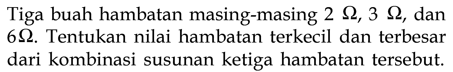 Tiga buah hambatan masing-masing 2 Ohm, 3 Ohm, dan 6 Ohm. Tentukan nilai hambatan terkecil dan terbesar dari kombinasi susunan ketiga hambatan tersebut.