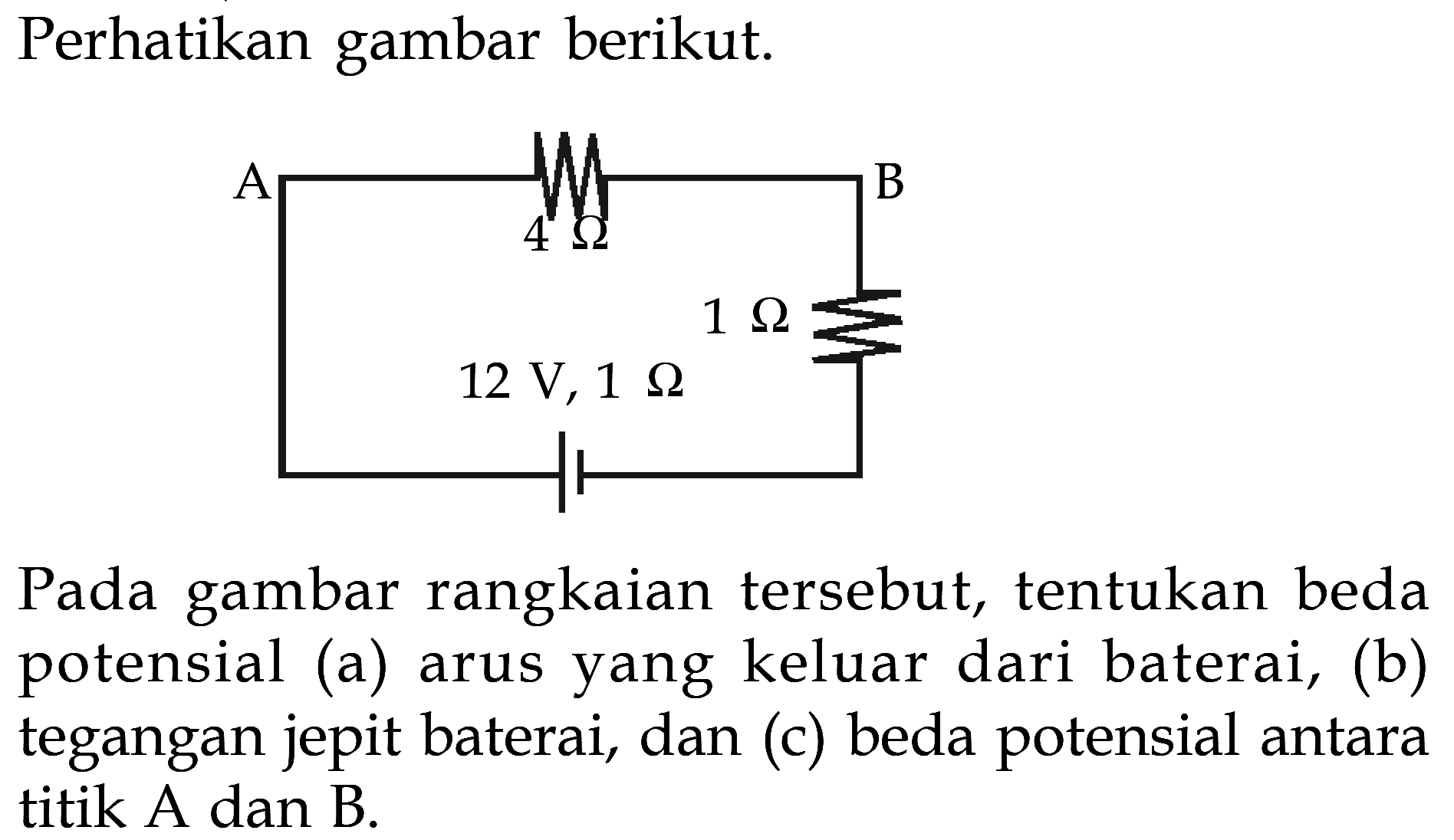 Perhatikan gambar berikut. Pada gambar rangkaian tersebut, tentukan beda potensial (a) arus yang keluar dari baterai, (b) tegangan jepit baterai, dan (c) beda potensial antara titik A dan B.