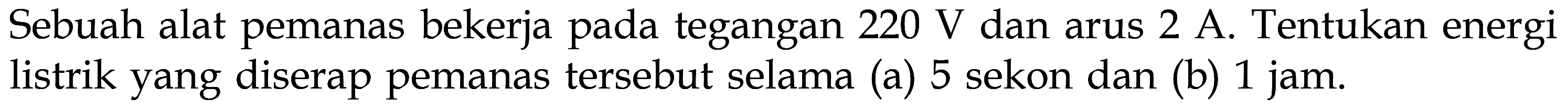 Sebuah alat pemanas bekerja pada tegangan 220 V dan arus 2 A Tentukan energi listrik yang diserap pemanas tersebut selama (a) 5 sekon dan (b) 1 jam. 