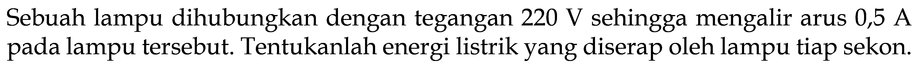 Sebuah lampu dihubungkan dengan tegangan 220 V sehingga mengalir arus 0,5 A pada lampu tersebut. Tentukanlah energi listrik yang diserap oleh lampu tiap sekon.