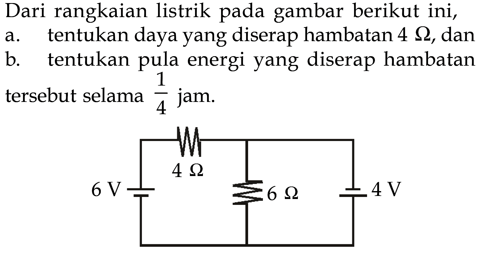 Dari rangkaian listrik pada gambar berikut ini, a. tentukan daya yang diserap hambatan 4 Ohm, dan b. tentukan pula energi yang diserap hambatan tersebut selama 1/4 jam. 4 Ohm 6 V 6 Ohm 4 V