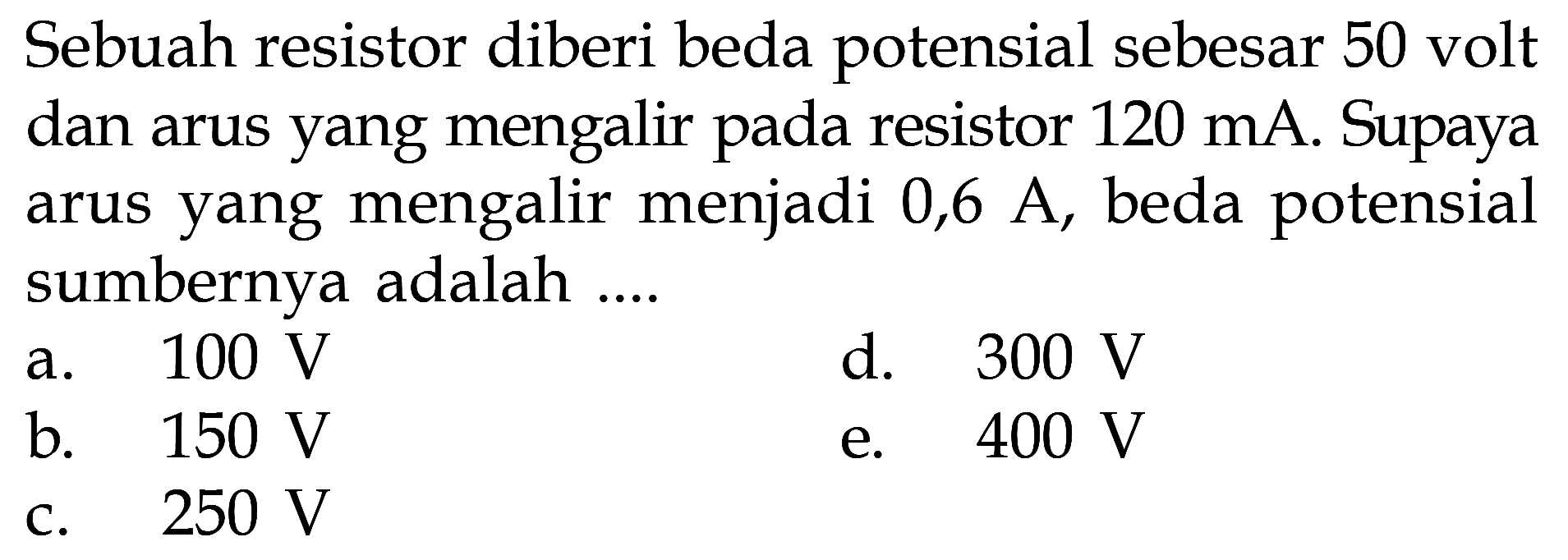 Sebuah resistor diberi beda potensial sebesar 50 volt dan arus yang mengalir pada resistor 120 mA. Supaya arus yang mengalir menjadi 0,6 A, beda potensial sumbernya adalah ....