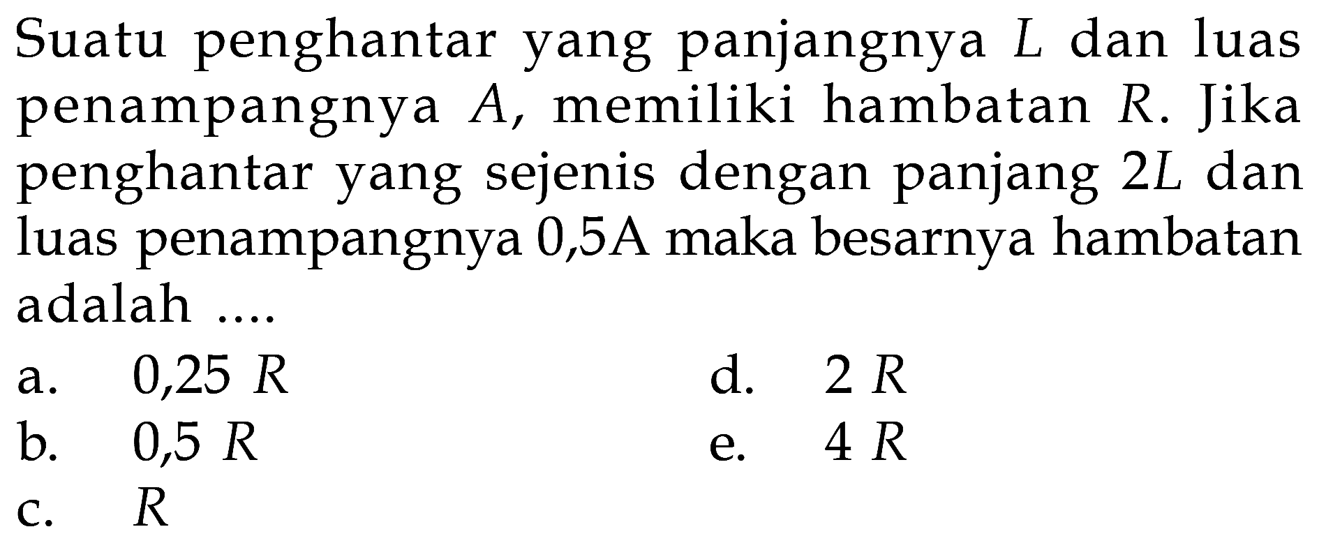 Suatu penghantar yang panjangnya L dan luas penampangnya A, memiliki hambatan R. Jika penghantar yang sejenis dengan panjang 2L dan luas penampangnya 0,5A maka besarnya hambatan adalah... 