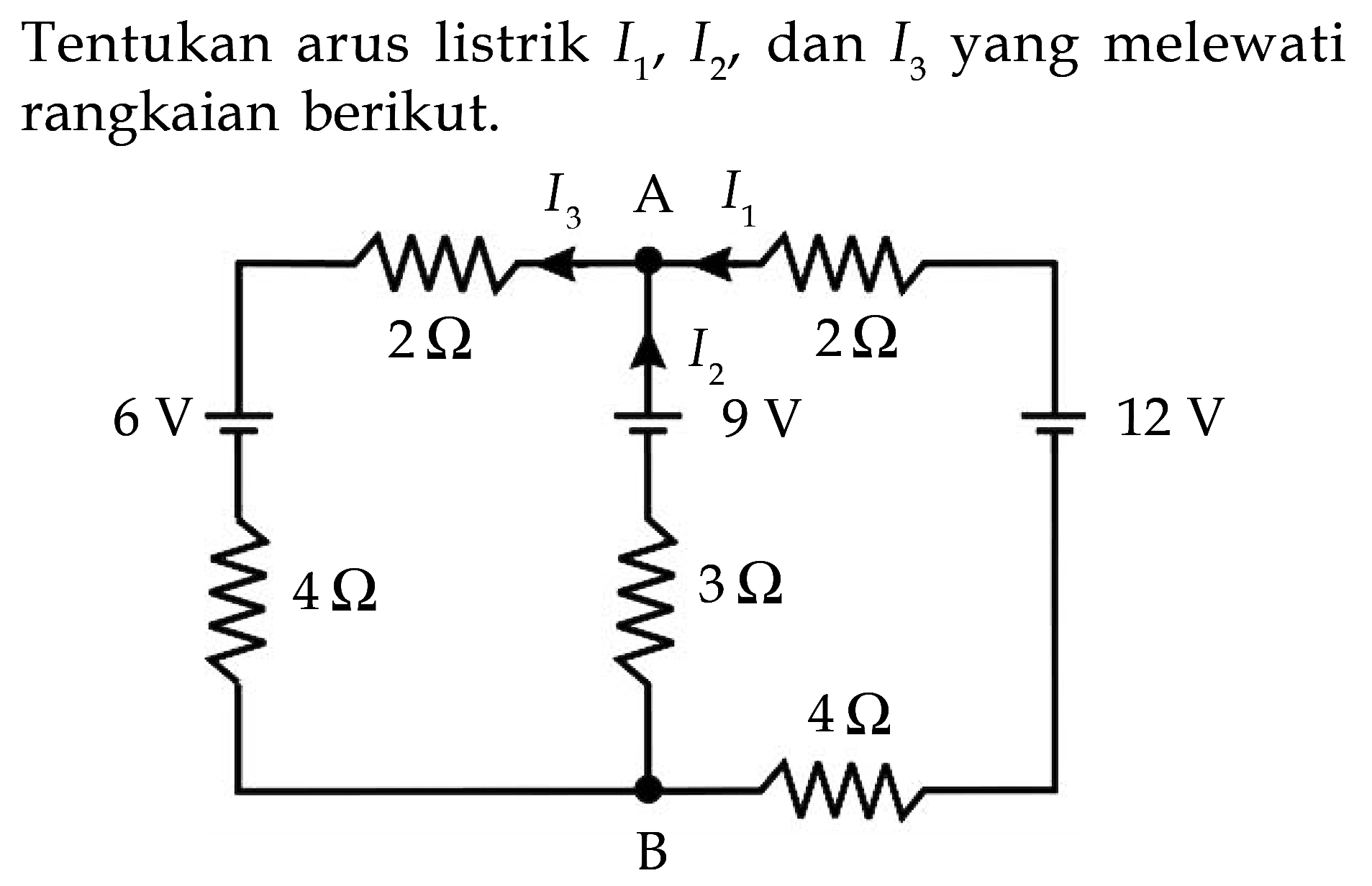 Tentukan arus listrik I1, I2,  dan I3 yang melewati rangkaian berikut. I3 A I1 2 Ohm I2 2 Ohm 6 V 9 V 12 V 4 Ohm 3 Ohm 4 Ohm B