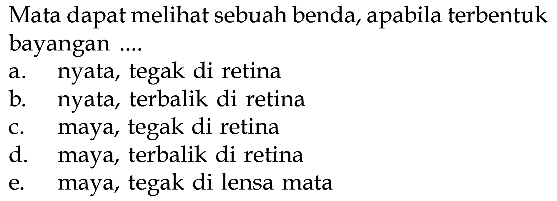 Mata dapat melihat sebuah benda, apabila terbentuk bayangan ....
a. nyata, tegak di retina
b. nyata, terbalik di retina
c. maya, tegak di retina
d. maya, terbalik di retina
e. maya, tegak di lensa mata