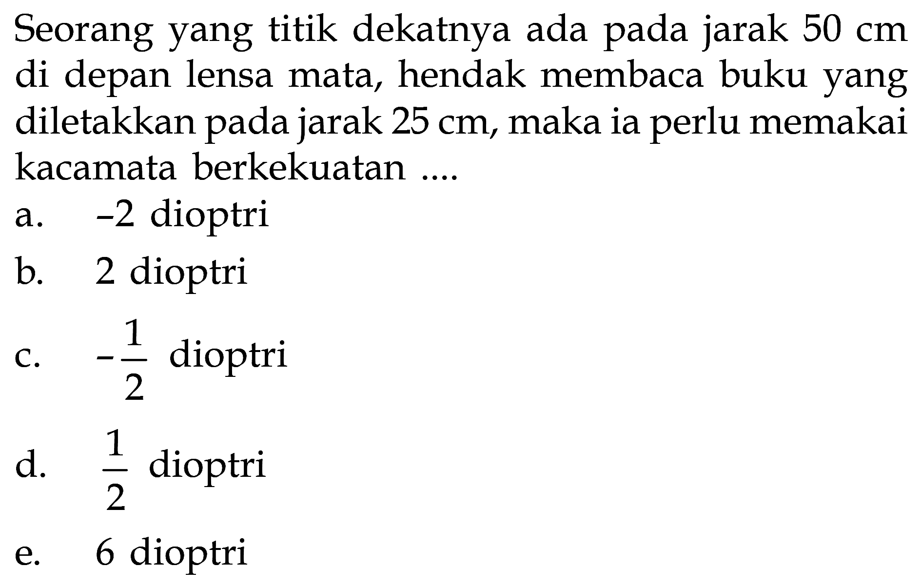 Seorang yang titik dekatnya ada pada jarak 50 cm di depan lensa mata, hendak membaca buku yang diletakkan pada jarak 25 cm, maka ia perlu memakai kacamata berkekuatan ....