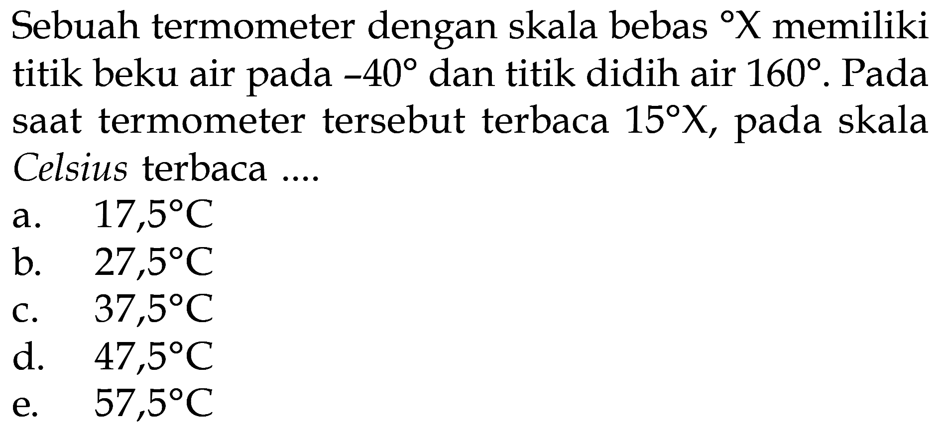 Sebuah termometer dengan skala bebas    X  memiliki titik beku air pada  -40  dan titik didih air  160 . Pada saat termometer tersebut terbaca  15 X , pada skala Celsius terbaca ....