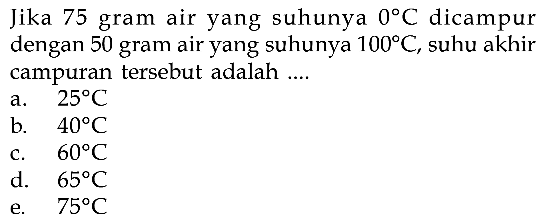 Jika 75 gram air yang suhunya 0 C dicampur dengan 50 gram air yang suhunya 100 C, suhu akhir campuran tersebut adalah ....