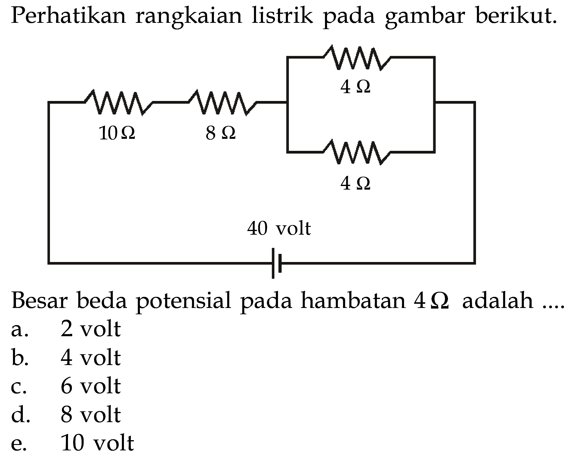 Perhatikan rangkaian listrik pada gambar berikut. 4 Ohm 10 Ohm 8 Ohm 4 Ohm 40 volt Besar beda potensial pada hambatan 4 Ohm adalah .... 