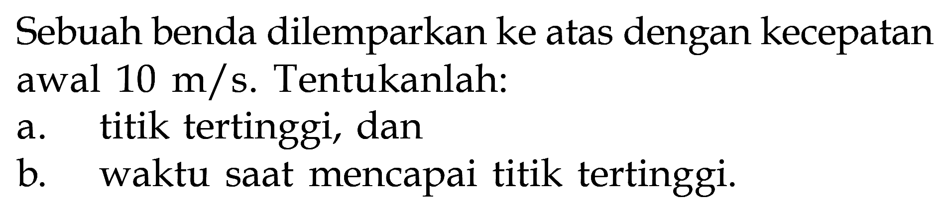 Sebuah benda dilemparkan ke atas dengan kecepatan awal 10 m/s. Tentukanlah: a. titik tertinggi, dan b. waktu saat mencapai titik tertinggi.