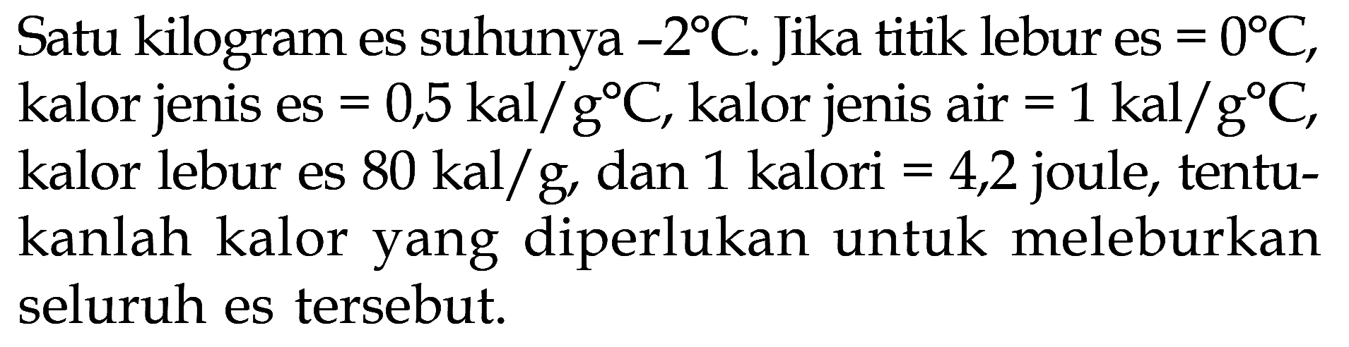 Satu kilogram es suhunya -2 C. Jika titik lebur es =0 C, kalor jenis es =0,5 kal / g C , kalor jenis air =1 kal/gC, kalor lebur es 80 kal/g, dan 1 kalori =4,2 joule, tentukanlah kalor yang diperlukan untuk meleburkan seluruh es tersebut.