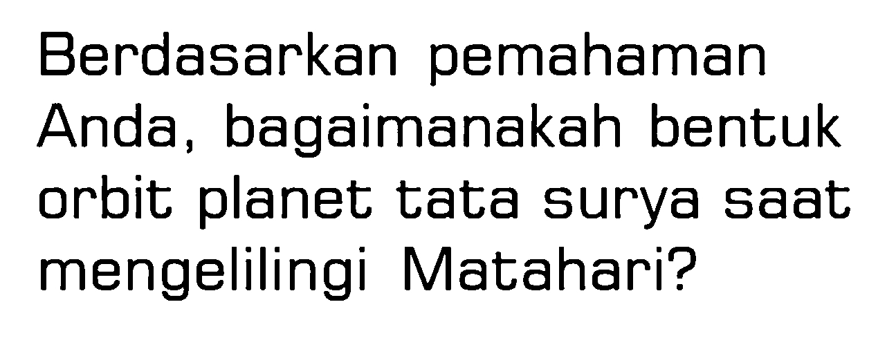 Berdasarkan pemahaman Anda, bagaimanakah bentuk orbit planet tata surya saat mengelilingi Matahari?