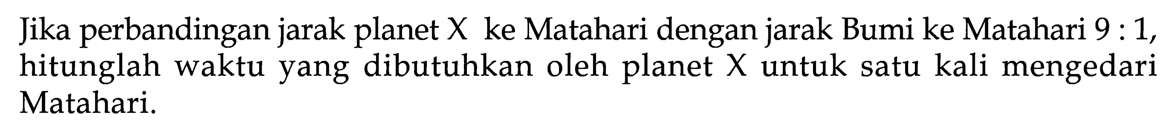 Jika perbandingan jarak planet X ke Matahari dengan jarak Bumi ke Matahari 9:1, hitunglah waktu yang dibutuhkan oleh planet X untuk satu kali mengedari Matahari.