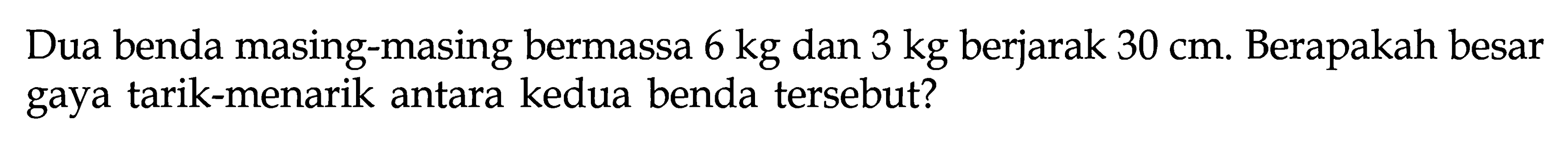 Dua benda masing-masing bermassa 6 kg dan 3 kg berjarak 30 cm. Berapakah besar gaya tarik-menarik antara kedua benda tersebut?