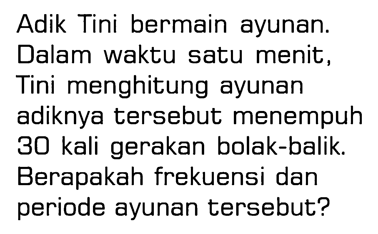 Adik Tini bermain ayunan. Dalam waktu satu menit, Tini menghitung ayunan adiknya tersebut menempuh 30 kali gerakan bolak-balik. Berapakah frekuensi dan periode ayunan tersebut? 