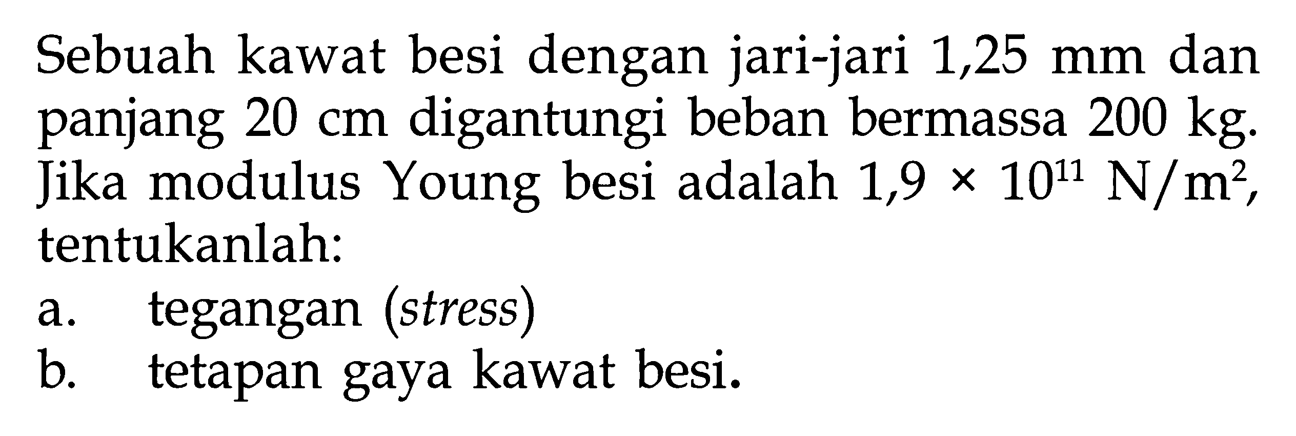 Sebuah kawat besi dengan jari-jari 1,25 mm dan panjang 20 cm digantungi beban bermassa 200 kg. Jika modulus Young besi adalah 1,9 x 10^11 N/m^2, tentukanlah: a. tegangan (stress) b. tetapan gaya kawat besi.