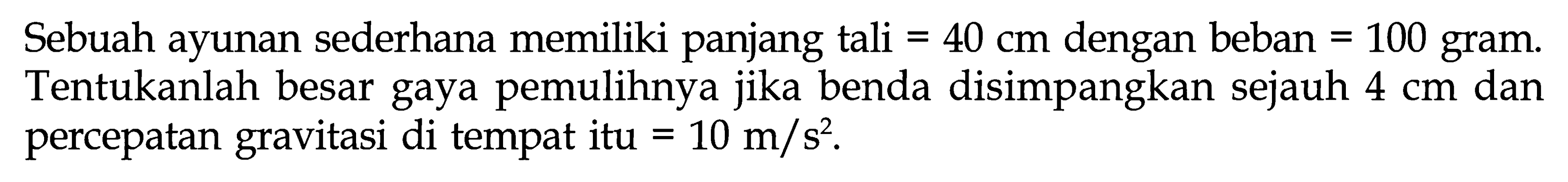 Sebuah ayunan sederhana memiliki panjang tali=40 cm dengan beban=100 gram. Tentukanlah besar gaya pemulihnya jika benda disimpangkan sejauh 4 cm dan percepatan gravitasi di tempat itu=10 m/s^2 .