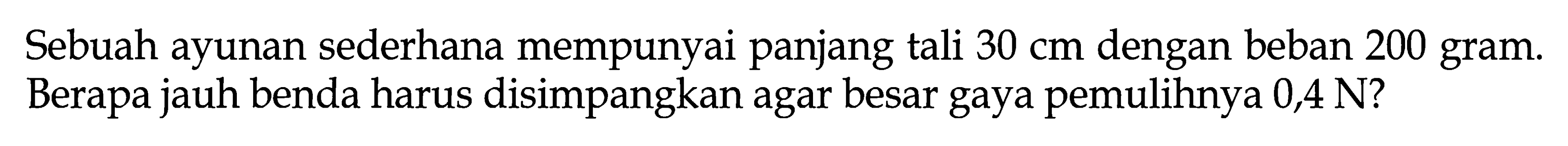 Sebuah ayunan sederhana mempunyai panjang tali 30 cm dengan beban 200 gram. Berapa jauh benda harus disimpangkan agar besar gaya pemulihnya 0,4 N?