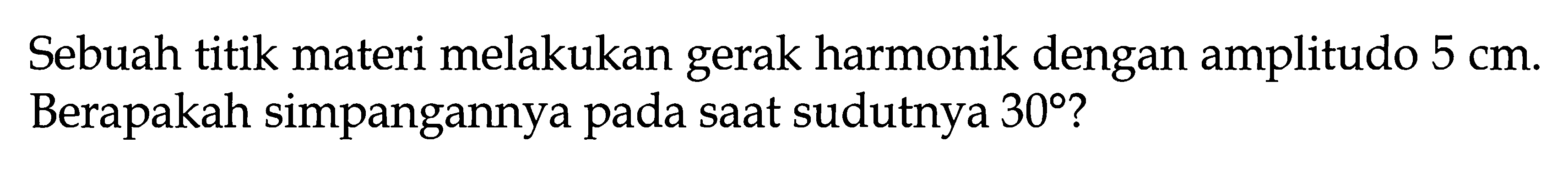 Sebuah titik materi melakukan gerak harmonik dengan amplitudo 5 cm. Berapakah simpangannya pada saat sudutnya 30?