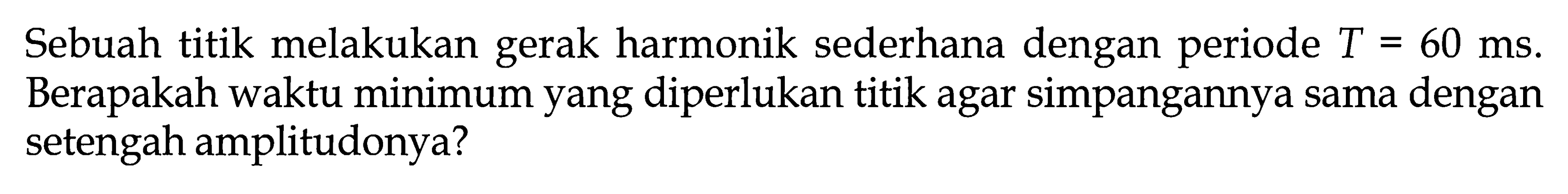 Sebuah titik melakukan gerak harmonik sederhana dengan periode T=60 ms. Berapakah waktu minimum yang diperlukan titik agar simpangannya sama dengan setengah amplitudonya?