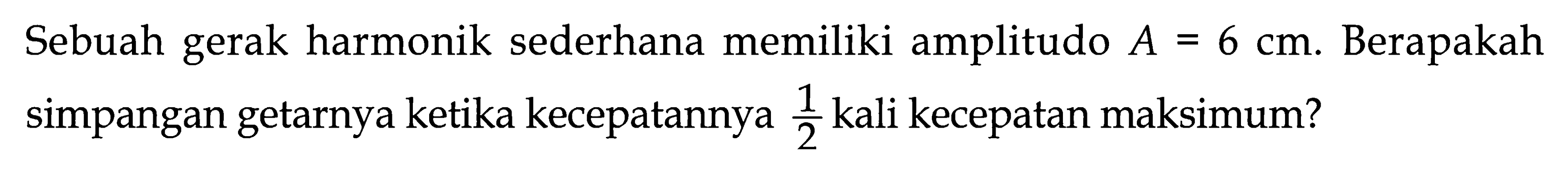 Sebuah gerak harmonik sederhana memiliki amplitudo  A=6 cm . Berapakah simpangan getarnya ketika kecepatannya  (1)/(2)  kali kecepatan maksimum?