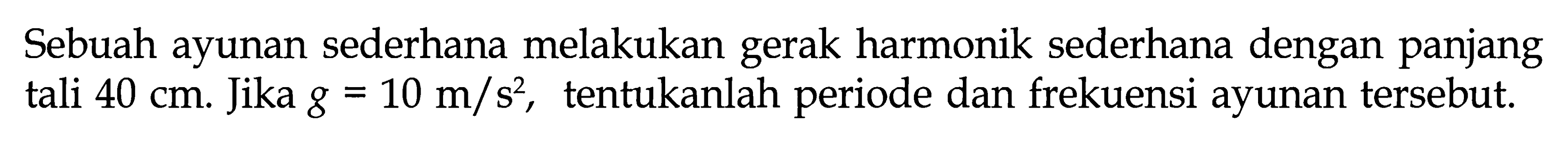 Sebuah ayunan sederhana melakukan gerak harmonik sederhana dengan panjang  tali  40 cm . Jika  g=10 m/s^2 , tentukanlah periode dan frekuensi ayunan  tersebut.