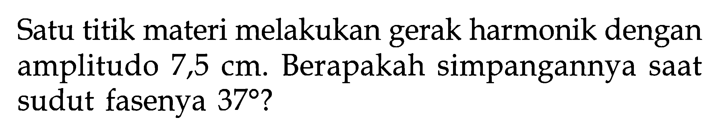 Satu titik materi melakukan gerak harmonik dengan amplitudo 7,5 cm. Berapakah simpangannya saat sudut fasenya 37?