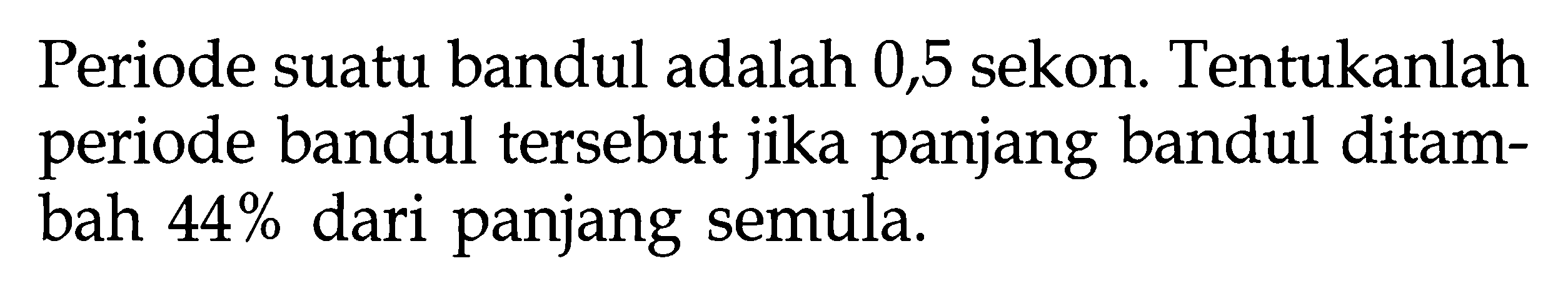 Periode suatu bandul adalah 0,5 sekon. Tentukanlah periode bandul tersebut jika panjang bandul ditambah  44%  dari panjang semula.