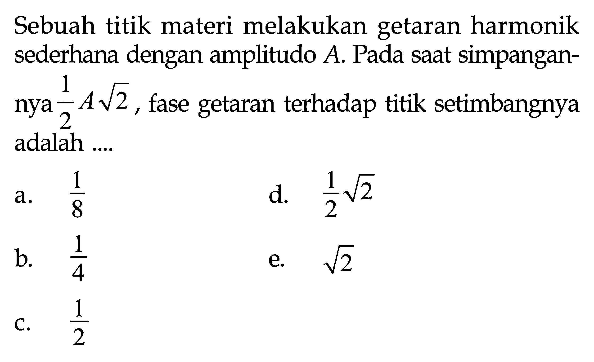 Sebuah titik materi melakukan getaran harmonik sederhana dengan amplitudo A. Pada saat simpangannya 1/2 A akar(2), fase getaran terhadap titik setimbangnya adalah....