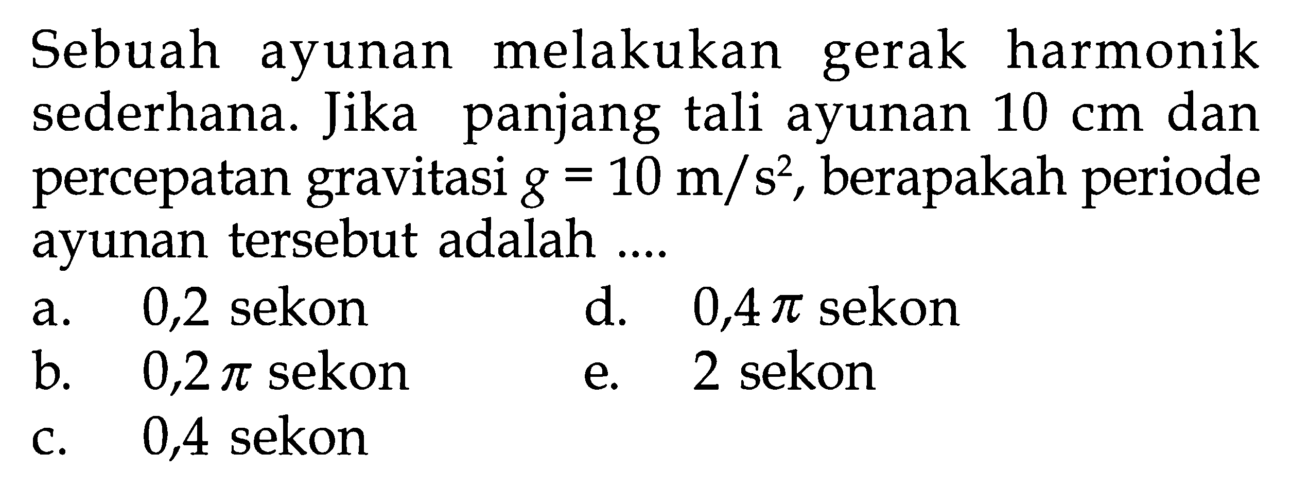 Sebuah ayunan melakukan gerak harmonik sederhana. Jika panjang tali ayunan 10 cm dan percepatan gravitasi g=10m/s^2, berapakah periode ayunan tersebut adalah ....