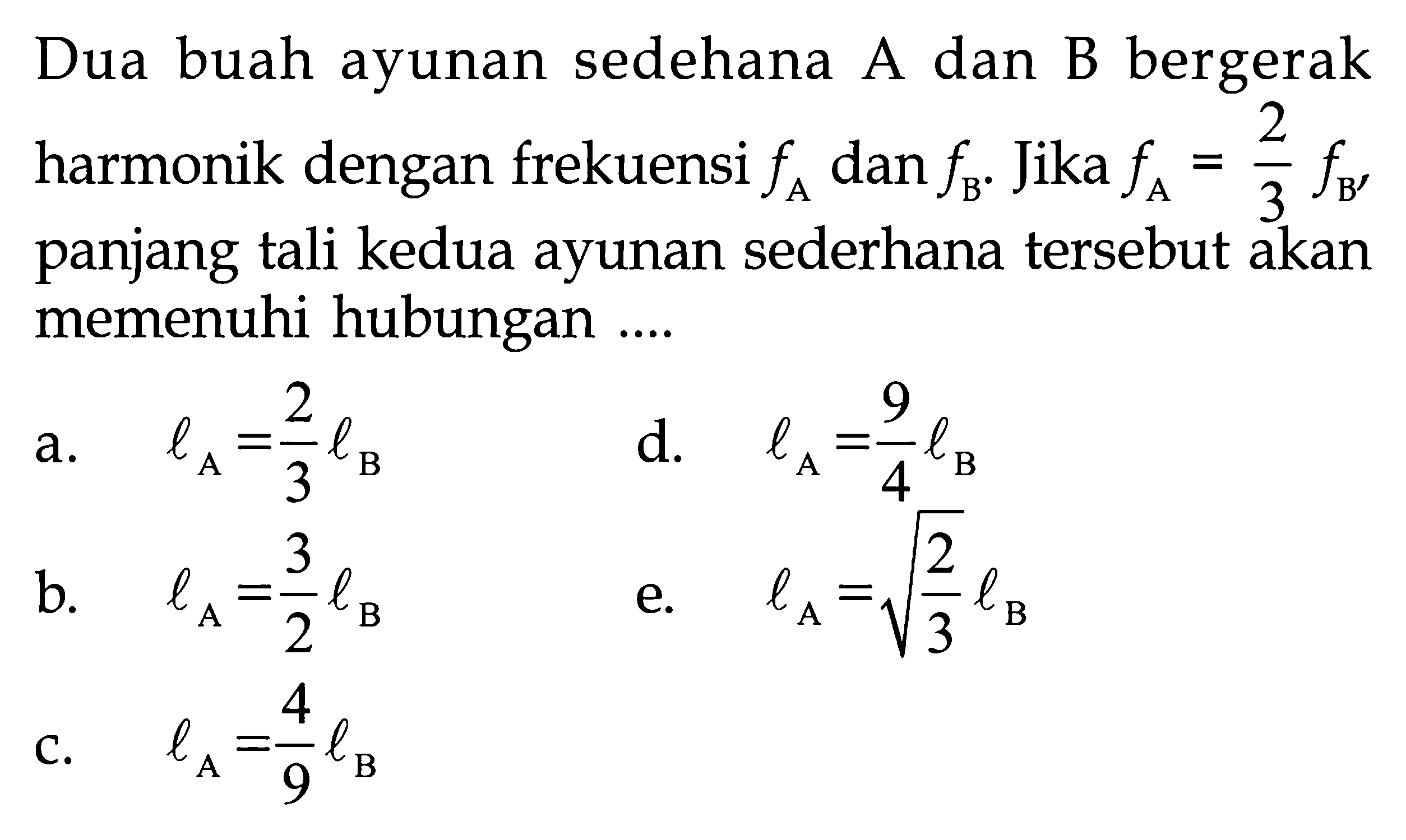 Dua buah ayunan sedehana A dan B bergerak harmonik dengan frekuensi fA dan fB. Jika fA=2/3fB panjang tali kedua ayunan sederhana tersebut akan memenuhi hubungan.... 