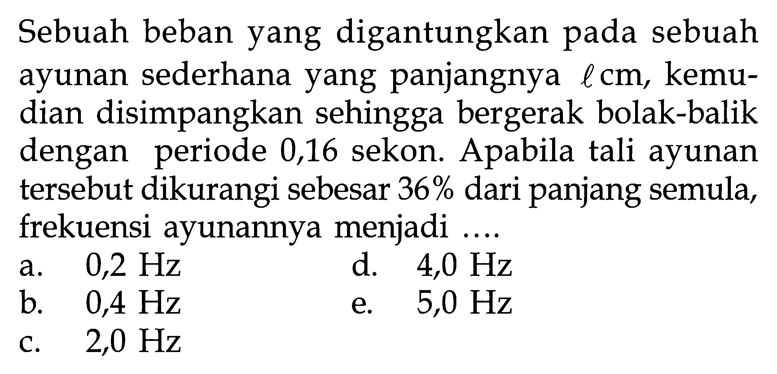 Sebuah beban yang digantungkan pada sebuah ayunan sederhana yang panjangnya  l cm, kemudian disimpangkan sehingga bergerak bolak-balik dengan periode 0,16 sekon. Apabila tali ayunan tersebut dikurangi sebesar 36% dari panjang semula, frekuensi ayunannya menjadi ....