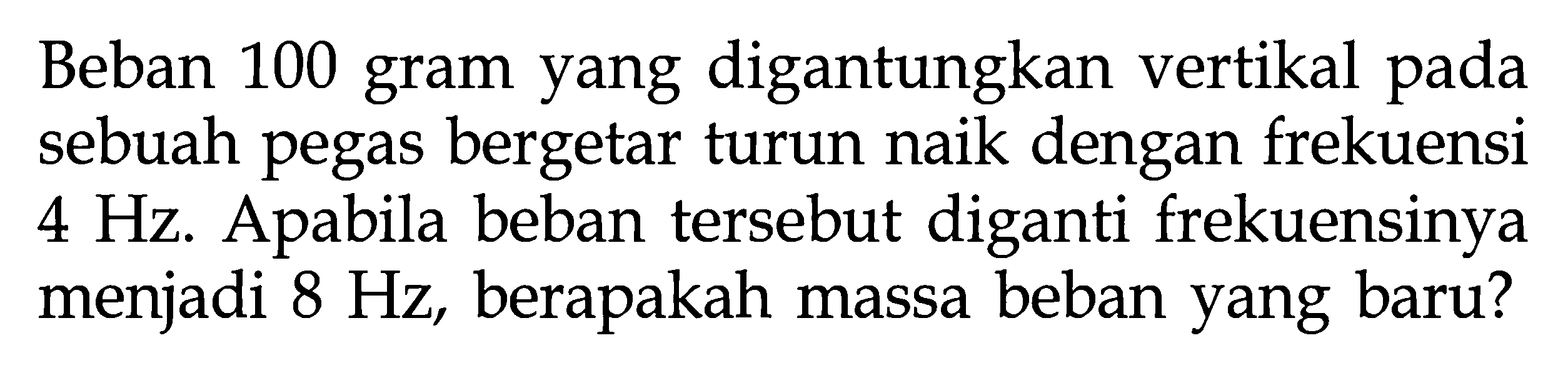 Beban 100 gram yang digantungkan vertikal pada sebuah pegas bergetar turun naik dengan frekuensi  4 Hz . Apabila beban tersebut diganti frekuensinya menjadi  8 Hz , berapakah massa beban yang baru?