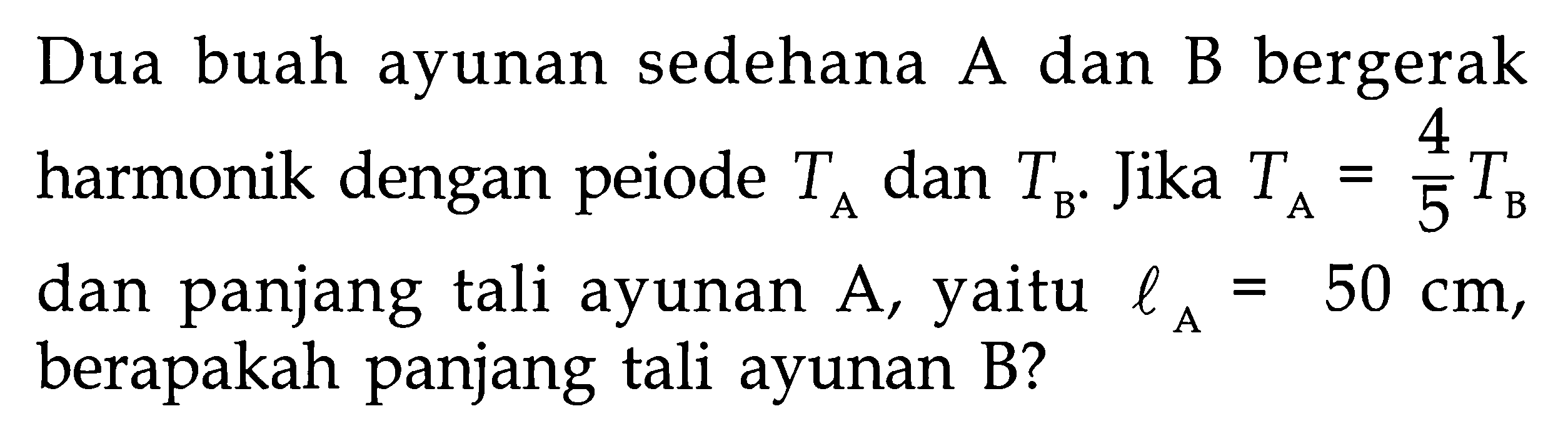 Dua buah ayunan sedehana A dan B bergerak harmonik dengan peiode  TA  dan  TB . Jika  TA=4/5 TB  dan panjang tali ayunan  A , yaitu  lA=50 cm , berapakah panjang tali ayunan B?