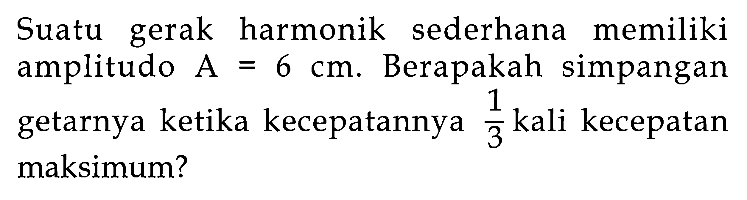 Suatu gerak harmonik sederhana memiliki amplitudo A=6 cm. Berapakah simpangan getarnya ketika kecepatannya 1/3 kali kecepatan maksimum?